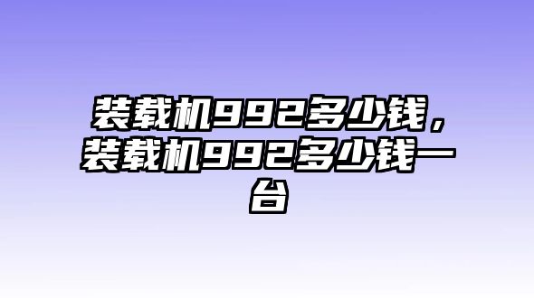 裝載機(jī)992多少錢，裝載機(jī)992多少錢一臺(tái)