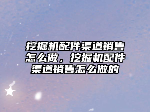 挖掘機配件渠道銷售怎么做，挖掘機配件渠道銷售怎么做的