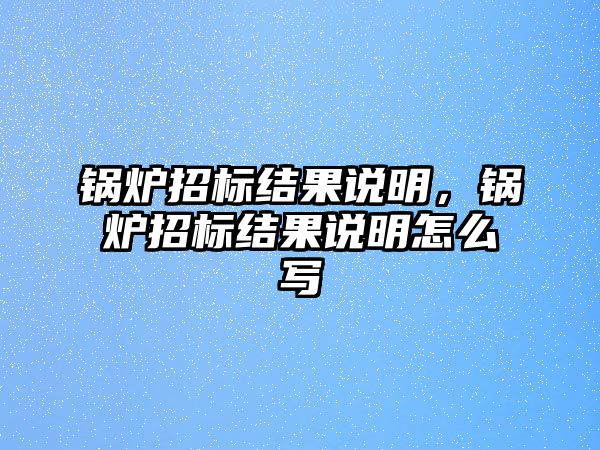 鍋爐招標(biāo)結(jié)果說(shuō)明，鍋爐招標(biāo)結(jié)果說(shuō)明怎么寫(xiě)