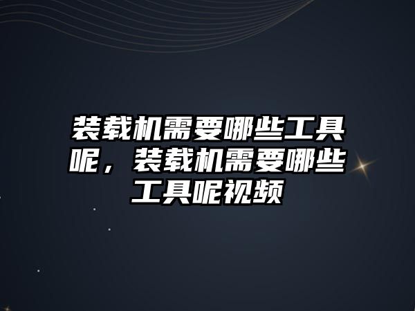 裝載機(jī)需要哪些工具呢，裝載機(jī)需要哪些工具呢視頻