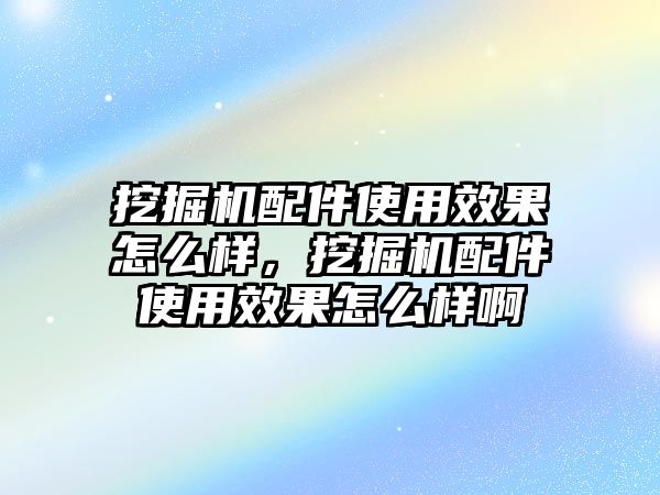 挖掘機(jī)配件使用效果怎么樣，挖掘機(jī)配件使用效果怎么樣啊