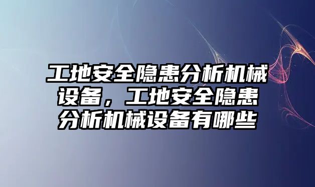 工地安全隱患分析機(jī)械設(shè)備，工地安全隱患分析機(jī)械設(shè)備有哪些