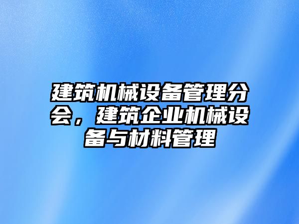 建筑機(jī)械設(shè)備管理分會(huì)，建筑企業(yè)機(jī)械設(shè)備與材料管理