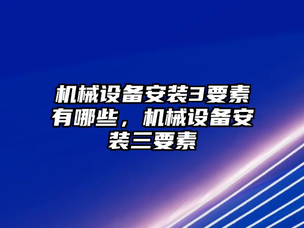 機(jī)械設(shè)備安裝3要素有哪些，機(jī)械設(shè)備安裝三要素