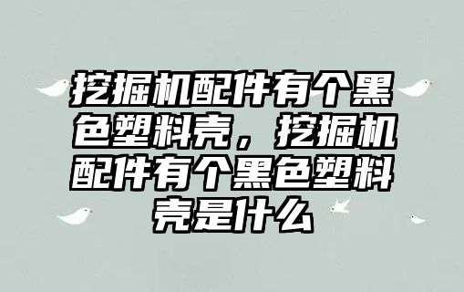 挖掘機(jī)配件有個(gè)黑色塑料殼，挖掘機(jī)配件有個(gè)黑色塑料殼是什么