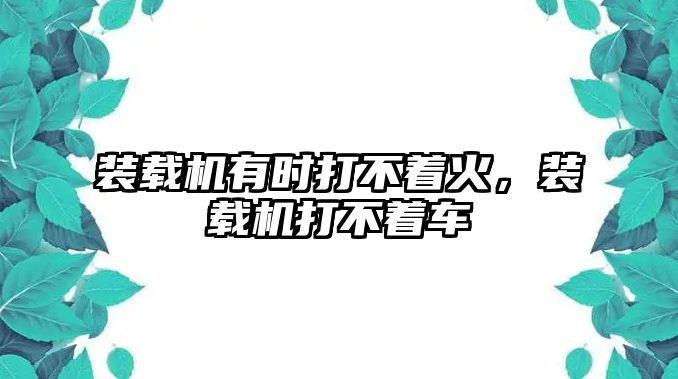 裝載機(jī)有時(shí)打不著火，裝載機(jī)打不著車