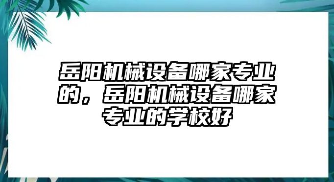 岳陽機(jī)械設(shè)備哪家專業(yè)的，岳陽機(jī)械設(shè)備哪家專業(yè)的學(xué)校好