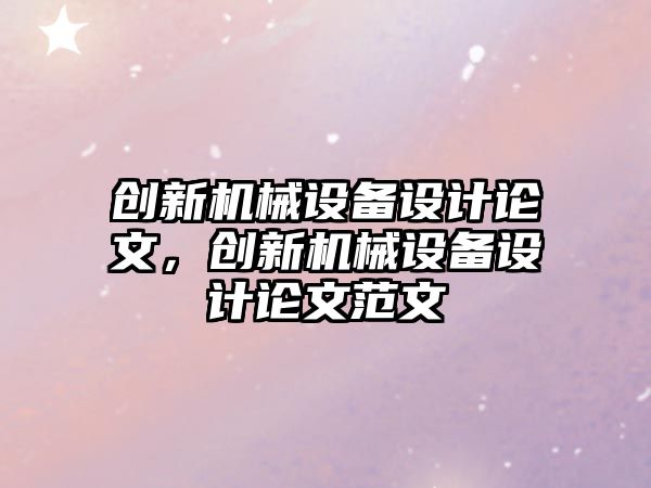 創(chuàng)新機械設(shè)備設(shè)計論文，創(chuàng)新機械設(shè)備設(shè)計論文范文