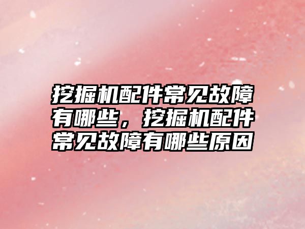 挖掘機配件常見故障有哪些，挖掘機配件常見故障有哪些原因