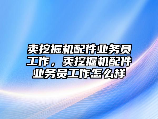 賣(mài)挖掘機(jī)配件業(yè)務(wù)員工作，賣(mài)挖掘機(jī)配件業(yè)務(wù)員工作怎么樣