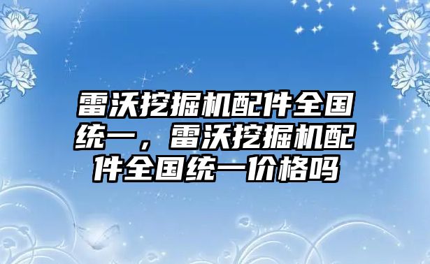 雷沃挖掘機(jī)配件全國統(tǒng)一，雷沃挖掘機(jī)配件全國統(tǒng)一價格嗎