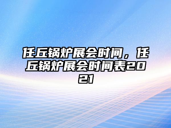 任丘鍋爐展會時間，任丘鍋爐展會時間表2021