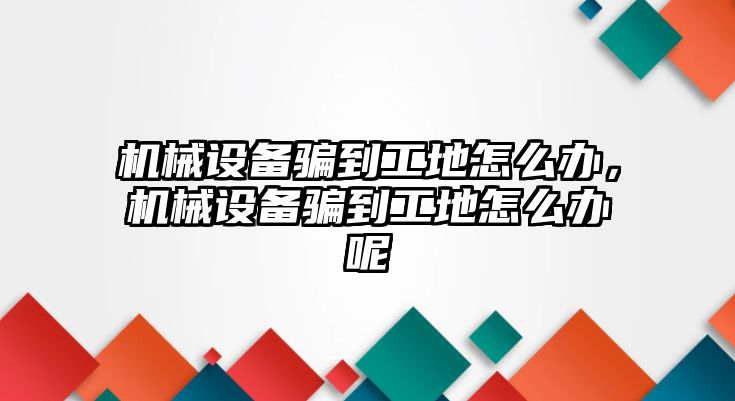 機械設備騙到工地怎么辦，機械設備騙到工地怎么辦呢