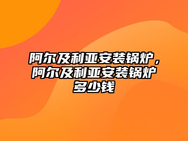 阿爾及利亞安裝鍋爐，阿爾及利亞安裝鍋爐多少錢