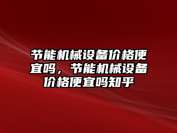 節(jié)能機械設(shè)備價格便宜嗎，節(jié)能機械設(shè)備價格便宜嗎知乎