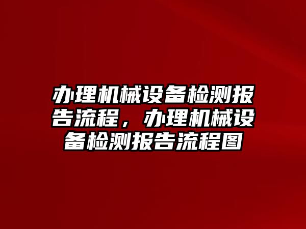 辦理機械設(shè)備檢測報告流程，辦理機械設(shè)備檢測報告流程圖