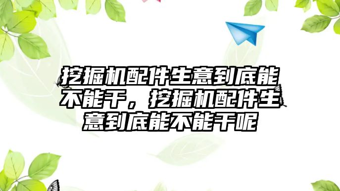 挖掘機(jī)配件生意到底能不能干，挖掘機(jī)配件生意到底能不能干呢