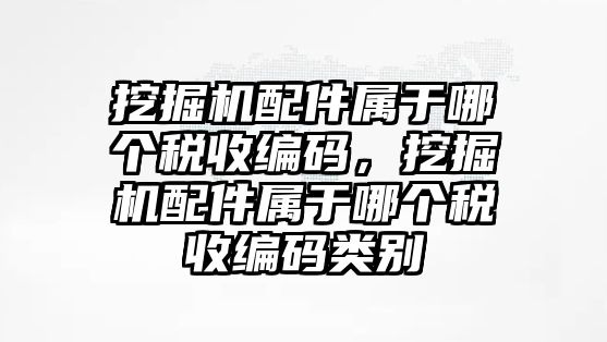 挖掘機配件屬于哪個稅收編碼，挖掘機配件屬于哪個稅收編碼類別