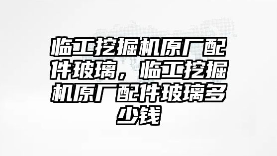 臨工挖掘機原廠配件玻璃，臨工挖掘機原廠配件玻璃多少錢