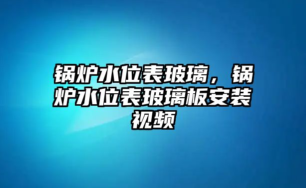 鍋爐水位表玻璃，鍋爐水位表玻璃板安裝視頻