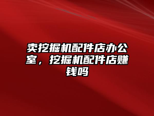 賣挖掘機配件店辦公室，挖掘機配件店賺錢嗎