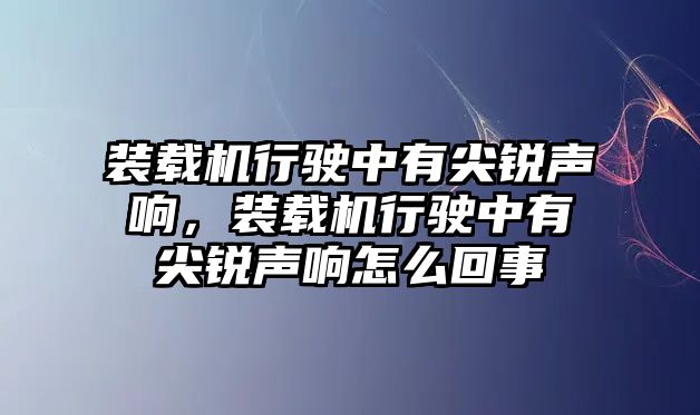 裝載機(jī)行駛中有尖銳聲響，裝載機(jī)行駛中有尖銳聲響怎么回事