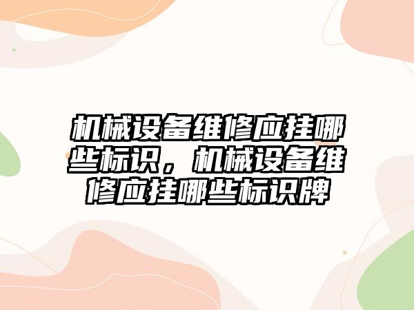 機械設備維修應掛哪些標識，機械設備維修應掛哪些標識牌