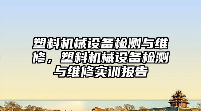 塑料機械設備檢測與維修，塑料機械設備檢測與維修實訓報告