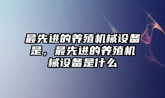 最先進(jìn)的養(yǎng)殖機(jī)械設(shè)備是，最先進(jìn)的養(yǎng)殖機(jī)械設(shè)備是什么