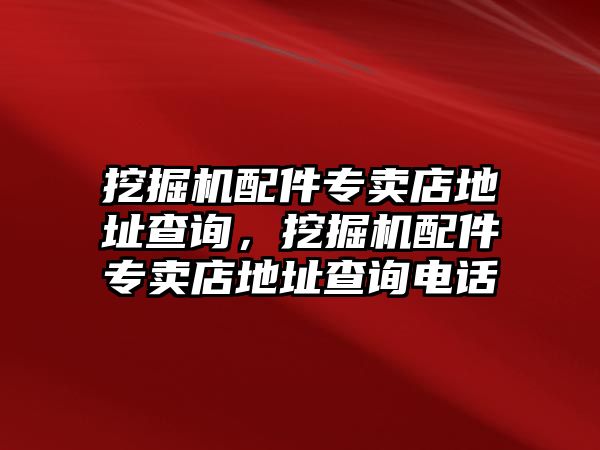 挖掘機(jī)配件專賣店地址查詢，挖掘機(jī)配件專賣店地址查詢電話