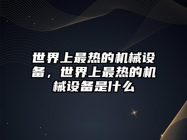 世界上最熱的機械設(shè)備，世界上最熱的機械設(shè)備是什么