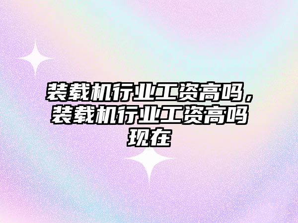 裝載機行業(yè)工資高嗎，裝載機行業(yè)工資高嗎現(xiàn)在