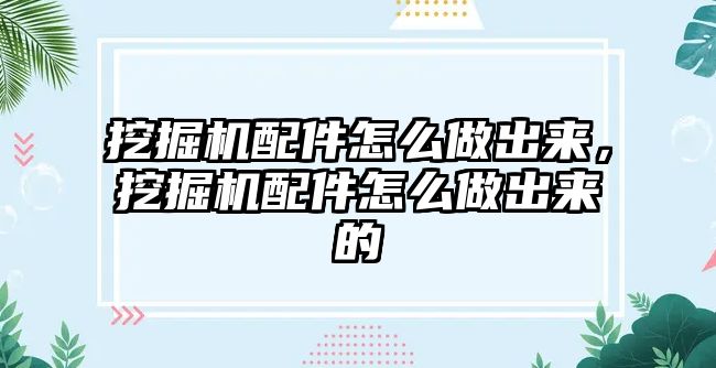 挖掘機配件怎么做出來，挖掘機配件怎么做出來的