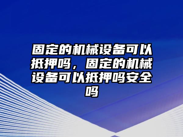 固定的機械設(shè)備可以抵押嗎，固定的機械設(shè)備可以抵押嗎安全嗎