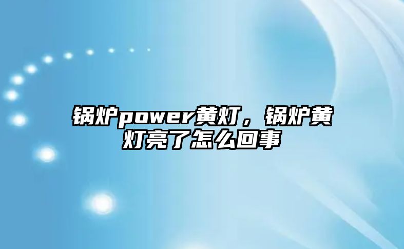 鍋爐power黃燈，鍋爐黃燈亮了怎么回事