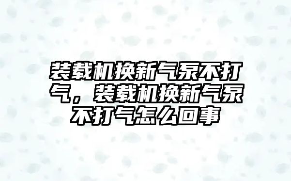 裝載機(jī)換新氣泵不打氣，裝載機(jī)換新氣泵不打氣怎么回事