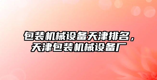 包裝機械設(shè)備天津排名，天津包裝機械設(shè)備廠