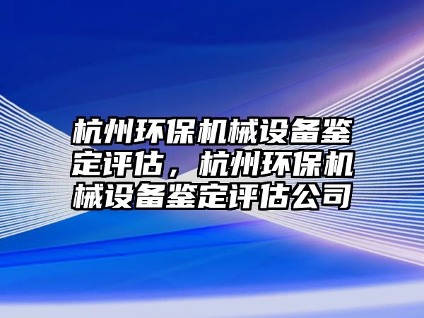 杭州環(huán)保機械設(shè)備鑒定評估，杭州環(huán)保機械設(shè)備鑒定評估公司