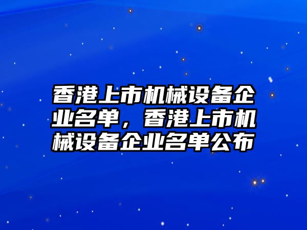 香港上市機(jī)械設(shè)備企業(yè)名單，香港上市機(jī)械設(shè)備企業(yè)名單公布