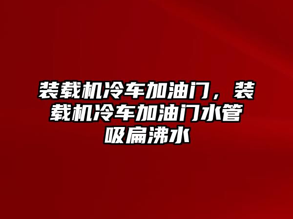 裝載機冷車加油門，裝載機冷車加油門水管吸扁沸水