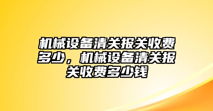 機(jī)械設(shè)備清關(guān)報關(guān)收費(fèi)多少，機(jī)械設(shè)備清關(guān)報關(guān)收費(fèi)多少錢