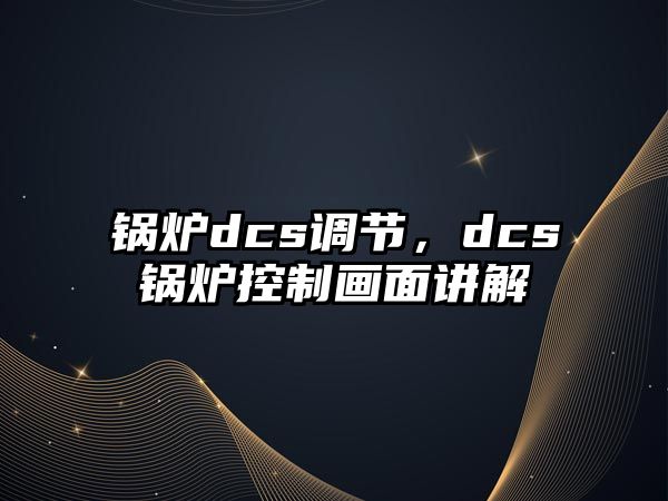 鍋爐dcs調(diào)節(jié)，dcs鍋爐控制畫面講解