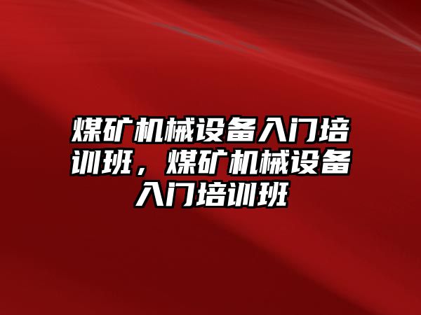 煤礦機械設(shè)備入門培訓(xùn)班，煤礦機械設(shè)備入門培訓(xùn)班