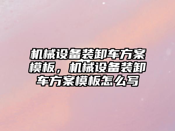 機械設備裝卸車方案模板，機械設備裝卸車方案模板怎么寫