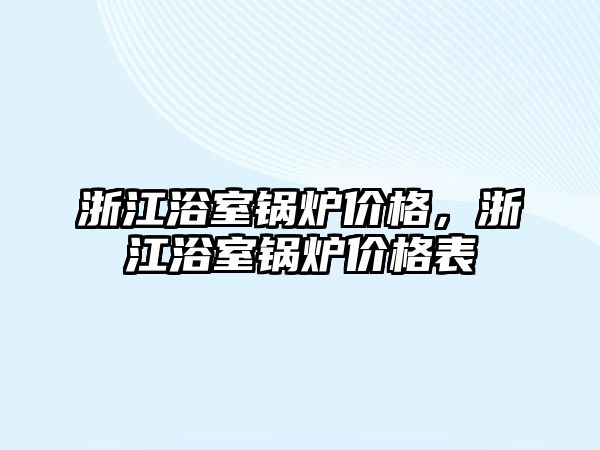 浙江浴室鍋爐價(jià)格，浙江浴室鍋爐價(jià)格表