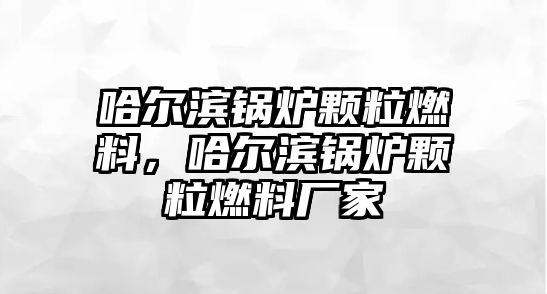 哈爾濱鍋爐顆粒燃料，哈爾濱鍋爐顆粒燃料廠家