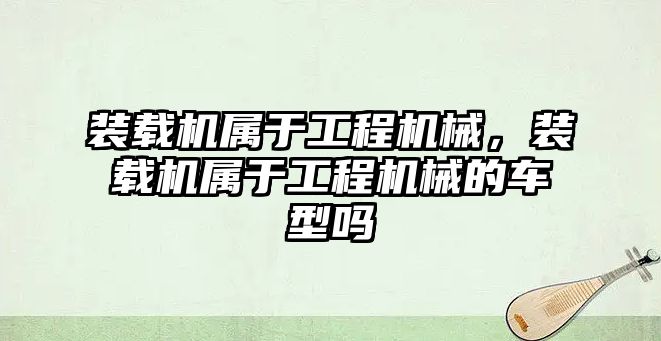 裝載機屬于工程機械，裝載機屬于工程機械的車型嗎