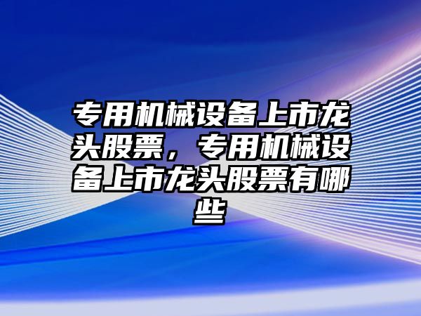 專用機械設(shè)備上市龍頭股票，專用機械設(shè)備上市龍頭股票有哪些