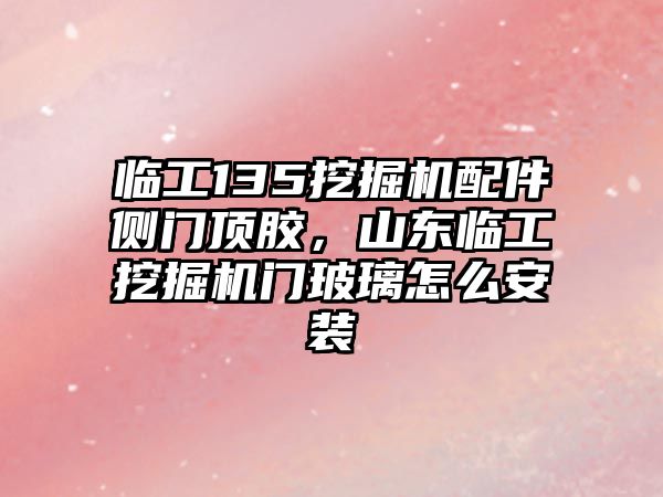 臨工135挖掘機(jī)配件側(cè)門頂膠，山東臨工挖掘機(jī)門玻璃怎么安裝