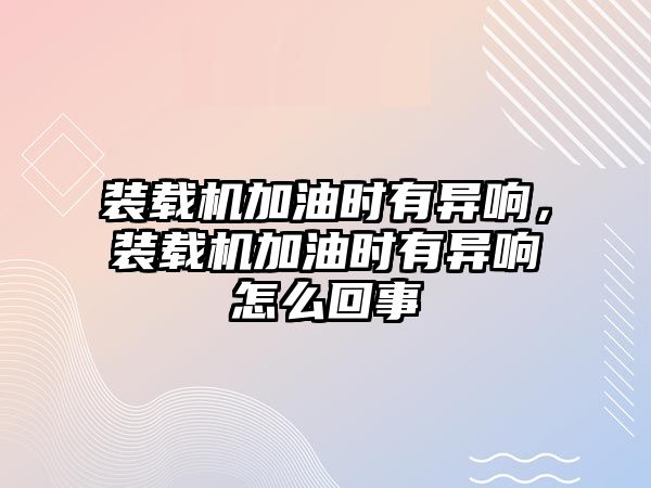 裝載機加油時有異響，裝載機加油時有異響怎么回事